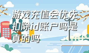 游戏充值会优先扣除id账户吗是真的吗