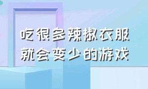 吃很多辣椒衣服就会变少的游戏（吃辣椒衣服就变少的游戏在哪下载）