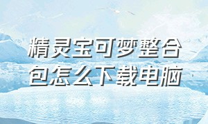 精灵宝可梦整合包怎么下载电脑