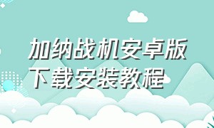 加纳战机安卓版下载安装教程（加纳战机安卓手机能玩吗）