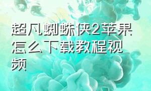 超凡蜘蛛侠2苹果怎么下载教程视频