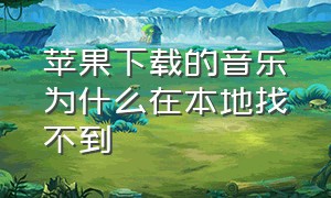 苹果下载的音乐为什么在本地找不到