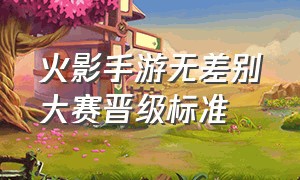 火影手游无差别大赛晋级标准（火影手游云玩）