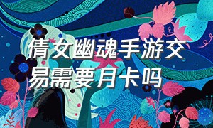 倩女幽魂手游交易需要月卡吗（倩女幽魂手游交易）