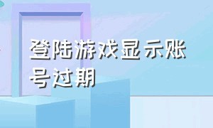 登陆游戏显示账号过期（游戏突然显示账号在别处登录）