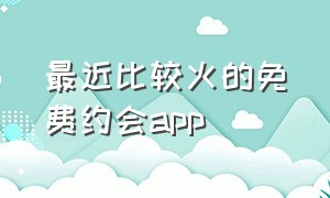 最近比较火的免费约会app（约会软件app前十名带附近的）