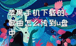 苹果手机下载的歌曲怎么传到u盘中