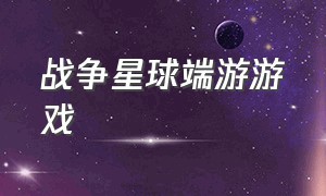 战争星球端游游戏（战争星球端游游戏攻略）