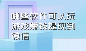 哪些软件可以玩游戏赚钱提现到微信