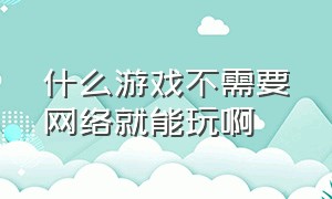 什么游戏不需要网络就能玩啊