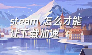 steam 怎么才能让下载加速