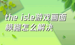 the isle游戏画面模糊怎么解决