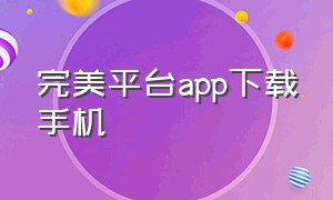 完美平台app下载手机（完美app官方下载安卓）