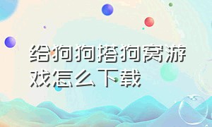 给狗狗搭狗窝游戏怎么下载