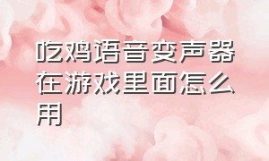 吃鸡语音变声器在游戏里面怎么用（吃鸡语音变声器怎么在游戏中使用?）