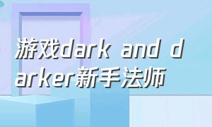 游戏dark and darker新手法师（游戏dark and darker新手攻略）