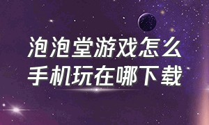 泡泡堂游戏怎么手机玩在哪下载