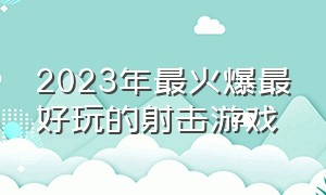 2023年最火爆最好玩的射击游戏