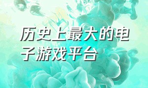 历史上最大的电子游戏平台（中文电子游戏平台排行榜）