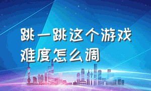 跳一跳这个游戏难度怎么调