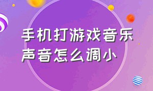 手机打游戏音乐声音怎么调小