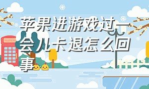 苹果进游戏过一会儿卡退怎么回事