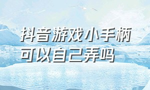 抖音游戏小手柄可以自己弄吗（抖音视频小手柄怎么挂自己的游戏）