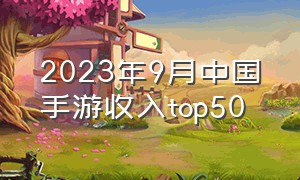 2023年9月中国手游收入top50（2021年9月中国手游收入）