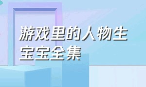 游戏里的人物生宝宝全集