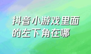 抖音小游戏里面的左下角在哪（抖音小游戏右上角的入口怎么隐藏）