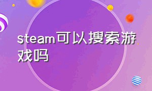 steam可以搜索游戏吗（steam能搜账号找人吗）