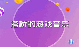 搭桥的游戏音乐