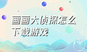 画画大侦探怎么下载游戏