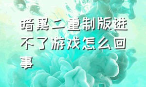 暗黑二重制版进不了游戏怎么回事