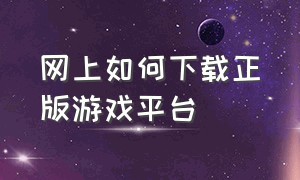 网上如何下载正版游戏平台（怎么下载网游）