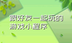 跟好友一起玩的游戏小程序