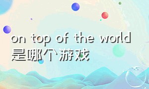 on top of the world是哪个游戏