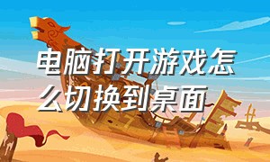 电脑打开游戏怎么切换到桌面