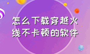 怎么下载穿越火线不卡顿的软件（穿越火线下载很慢怎么解决）