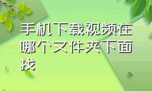 手机下载视频在哪个文件夹下面找（手机视频下载存在哪个文件夹）