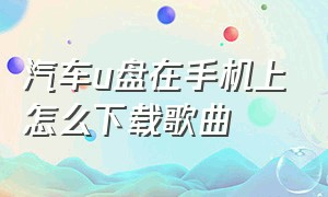 汽车u盘在手机上怎么下载歌曲