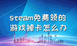 steam免费领的游戏掉卡怎么办（steam免费领取的游戏会自动消失吗）