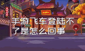 手游飞车登陆不了是怎么回事