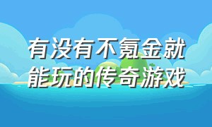 有没有不氪金就能玩的传奇游戏（有没有不氪金就能玩的传奇游戏）