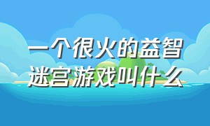 一个很火的益智迷宫游戏叫什么（益智解谜游戏排行榜前十名）