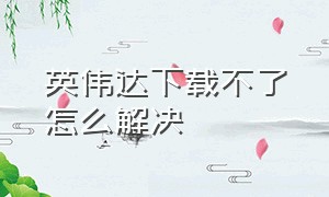 英伟达下载不了怎么解决