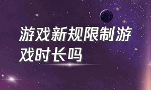 游戏新规限制游戏时长吗