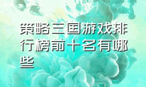 策略三国游戏排行榜前十名有哪些（三国最新游戏排行榜前10名有哪些）