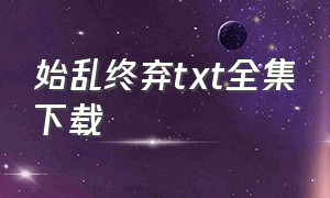 始乱终弃txt全集下载（始乱终弃小说讲的什么）