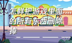 怎样把游戏里面的所有东西删除掉